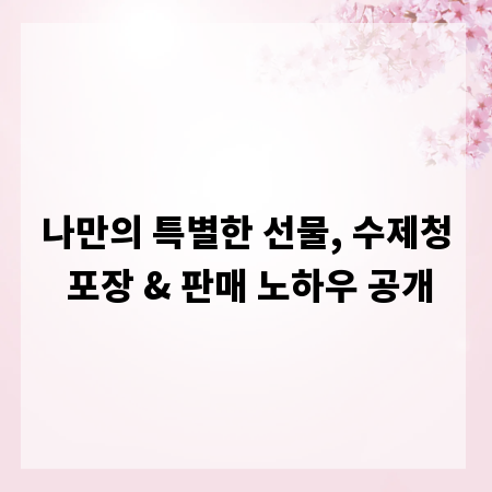 나만의 특별한 선물, 수제청 포장 & 판매 노하우 공개