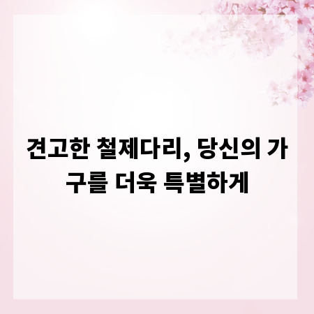 견고한 철제다리, 당신의 가구를 더욱 특별하게