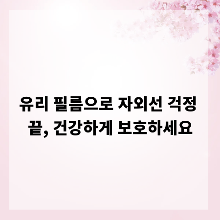 유리 필름으로 자외선 걱정 끝, 건강하게 보호하세요