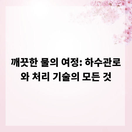 깨끗한 물의 여정: 하수관로와 처리 기술의 모든 것