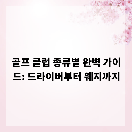골프 클럽 종류별 완벽 가이드: 드라이버부터 웨지까지