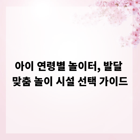 아이 연령별 놀이터, 발달 맞춤 놀이 시설 선택 가이드