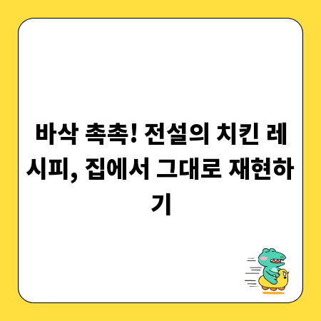 바삭 촉촉! 전설의 치킨 레시피, 집에서 그대로 재현하기