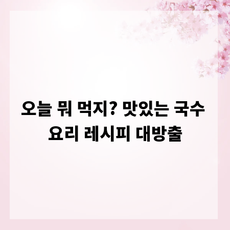 오늘 뭐 먹지? 맛있는 국수 요리 레시피 대방출