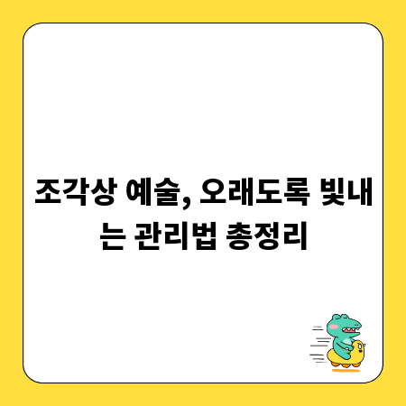 조각상 예술, 오래도록 빛내는 관리법 총정리