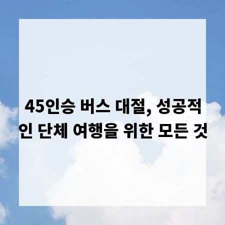 45인승 버스 대절, 성공적인 단체 여행을 위한 모든 것