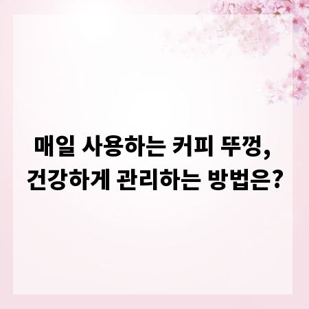 매일 사용하는 커피 뚜껑, 건강하게 관리하는 방법은?