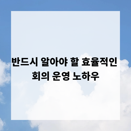 반드시 알아야 할 효율적인 회의 운영 노하우