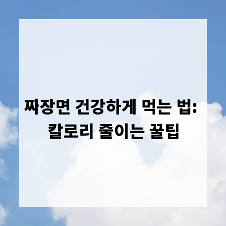 짜장면 건강하게 먹는 법: 칼로리 줄이는 꿀팁