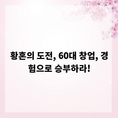 황혼의 도전, 60대 창업, 경험으로 승부하라!
