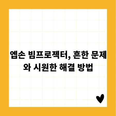 엡손 빔프로젝터, 흔한 문제와 시원한 해결 방법
