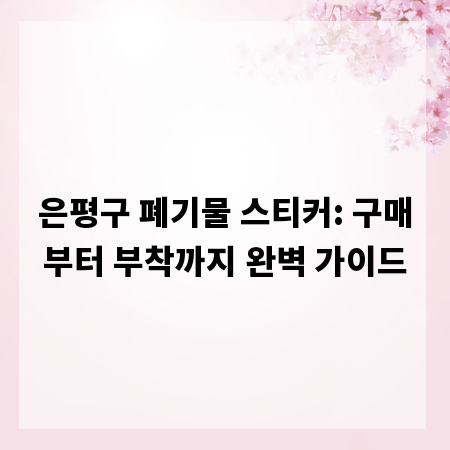 은평구 폐기물 스티커: 구매부터 부착까지 완벽 가이드