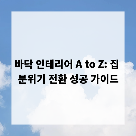바닥 인테리어 A to Z: 집 분위기 전환 성공 가이드
