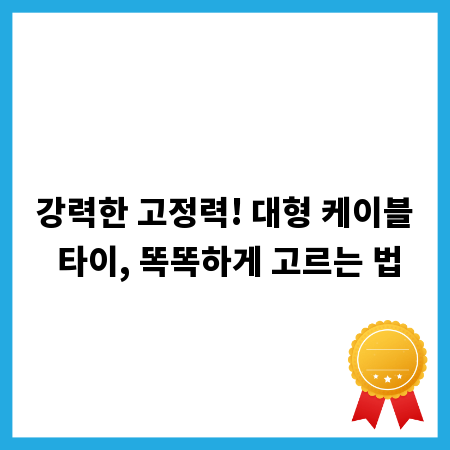 강력한 고정력! 대형 케이블 타이, 똑똑하게 고르는 법