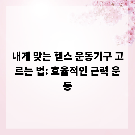 내게 맞는 헬스 운동기구 고르는 법: 효율적인 근력 운동