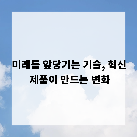 미래를 앞당기는 기술, 혁신 제품이 만드는 변화