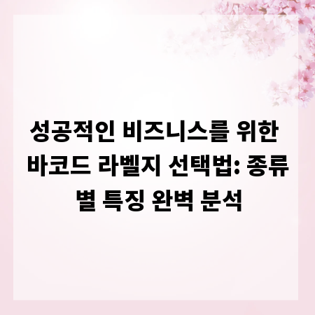 성공적인 비즈니스를 위한 바코드 라벨지 선택법: 종류별 특징 완벽 분석