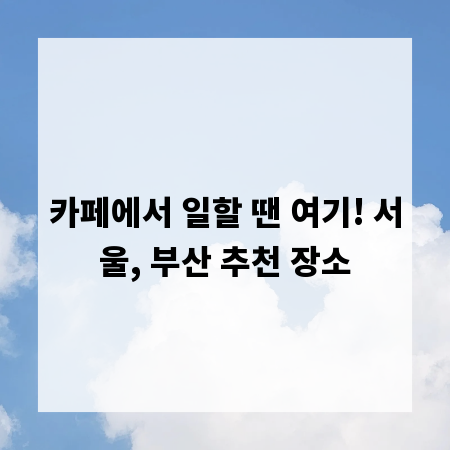 카페에서 일할 땐 여기! 서울, 부산 추천 장소