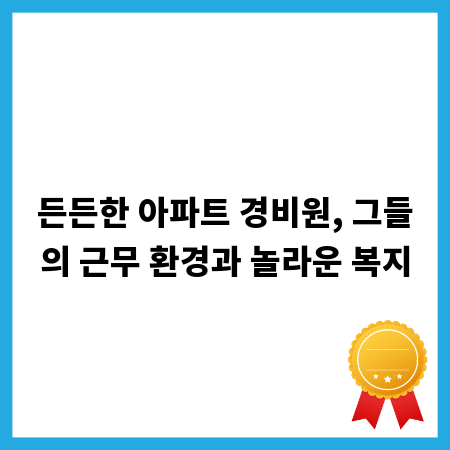 든든한 아파트 경비원, 그들의 근무 환경과 놀라운 복지