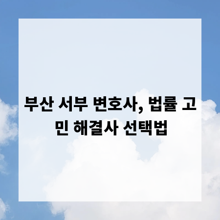 부산 서부 변호사, 법률 고민 해결사 선택법