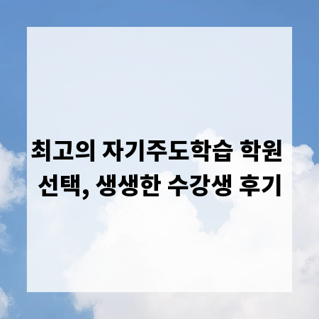 최고의 자기주도학습 학원 선택, 생생한 수강생 후기