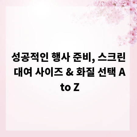 성공적인 행사 준비, 스크린 대여 사이즈 & 화질 선택 A to Z