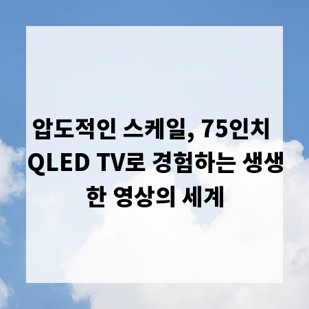 압도적인 스케일, 75인치 QLED TV로 경험하는 생생한 영상의 세계
