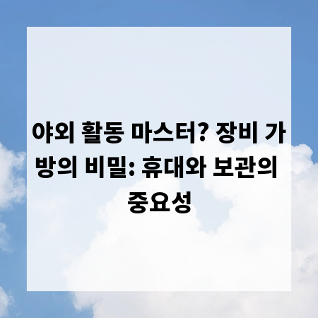 야외 활동 마스터? 장비 가방의 비밀: 휴대와 보관의 중요성