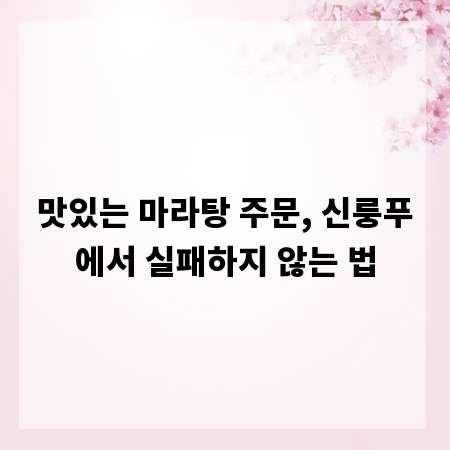 맛있는 마라탕 주문, 신룽푸에서 실패하지 않는 법