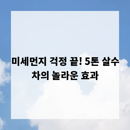 미세먼지 걱정 끝! 5톤 살수차의 놀라운 효과