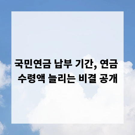 국민연금 납부 기간, 연금 수령액 늘리는 비결 공개