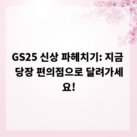 GS25 신상 파헤치기: 지금 당장 편의점으로 달려가세요!