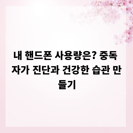 내 핸드폰 사용량은? 중독 자가 진단과 건강한 습관 만들기