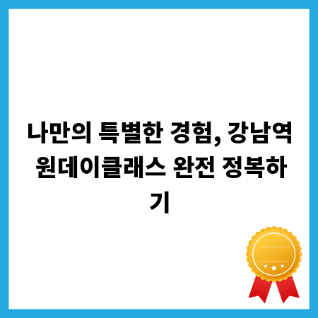 나만의 특별한 경험, 강남역 원데이클래스 완전 정복하기