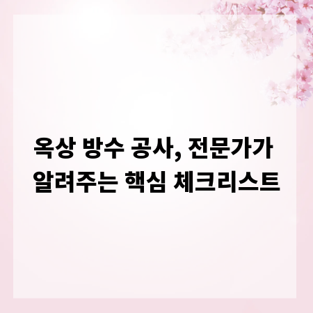 옥상 방수 공사, 전문가가 알려주는 핵심 체크리스트