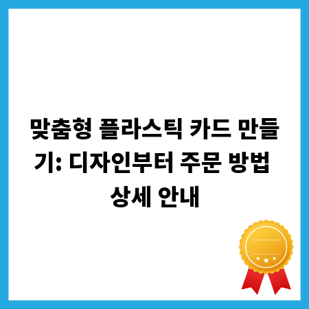맞춤형 플라스틱 카드 만들기: 디자인부터 주문 방법 상세 안내