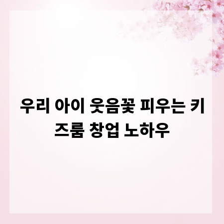 우리 아이 웃음꽃 피우는 키즈룸 창업 노하우