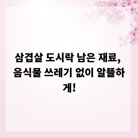 삼겹살 도시락 남은 재료, 음식물 쓰레기 없이 알뜰하게!