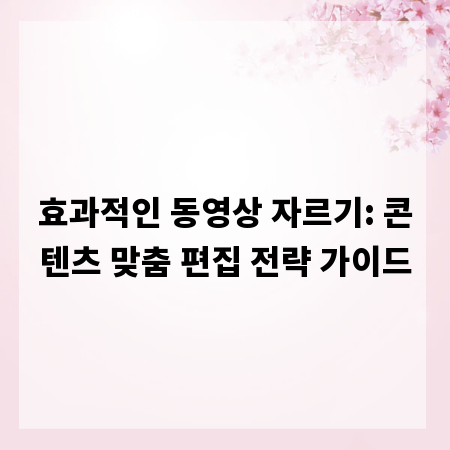 효과적인 동영상 자르기: 콘텐츠 맞춤 편집 전략 가이드