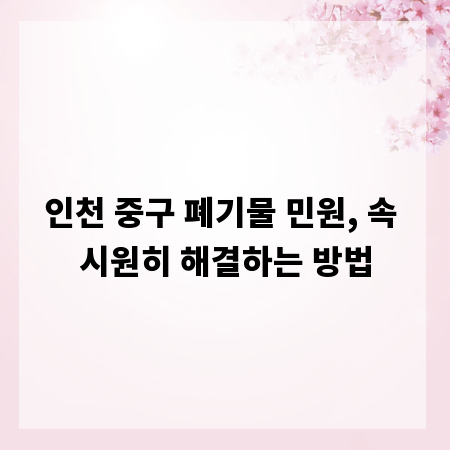 인천 중구 폐기물 민원, 속 시원히 해결하는 방법