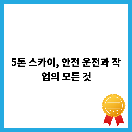 5톤 스카이, 안전 운전과 작업의 모든 것