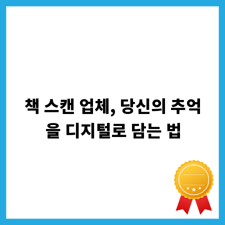 책 스캔 업체, 당신의 추억을 디지털로 담는 법