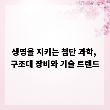 생명을 지키는 첨단 과학, 구조대 장비와 기술 트렌드
