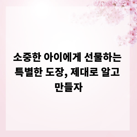 소중한 아이에게 선물하는 특별한 도장, 제대로 알고 만들자
