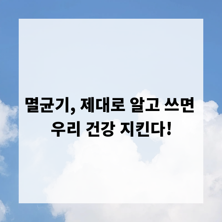 멸균기, 제대로 알고 쓰면 우리 건강 지킨다!