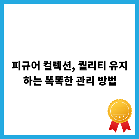 피규어 컬렉션, 퀄리티 유지하는 똑똑한 관리 방법
