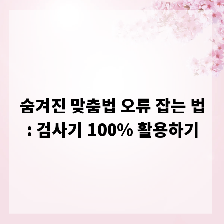 숨겨진 맞춤법 오류 잡는 법: 검사기 100% 활용하기