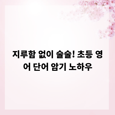 지루함 없이 술술! 초등 영어 단어 암기 노하우