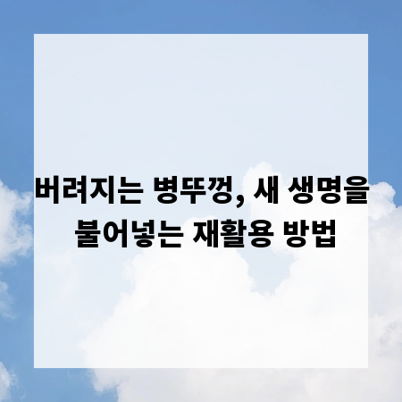 버려지는 병뚜껑, 새 생명을 불어넣는 재활용 방법