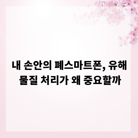 내 손안의 폐스마트폰, 유해 물질 처리가 왜 중요할까